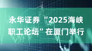永华证券 “2025海峡职工论坛”在厦门举行