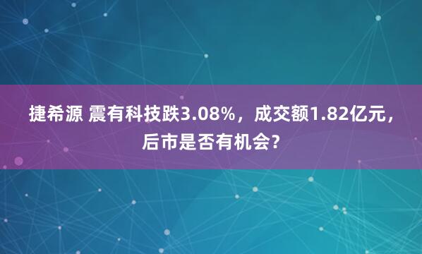 捷希源 震有科技跌3.08%，成交额1.82亿元，后市是否有机会？