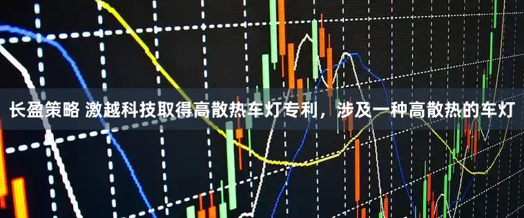 长盈策略 激越科技取得高散热车灯专利，涉及一种高散热的车灯