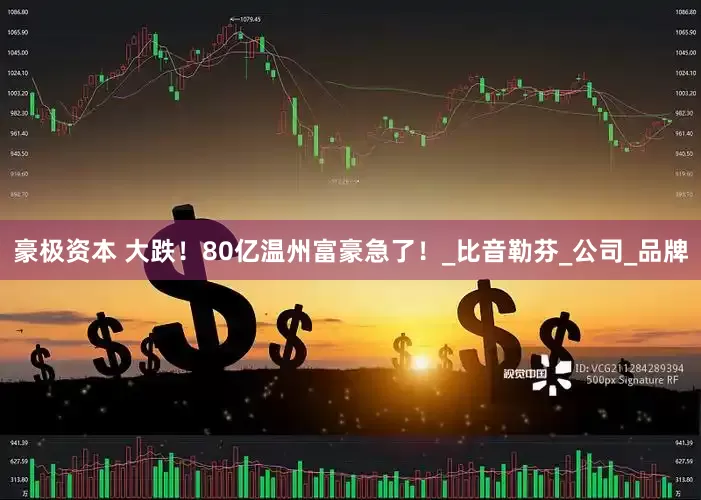 豪极资本 大跌！80亿温州富豪急了！_比音勒芬_公司_品牌