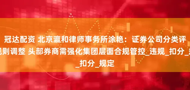 冠达配资 北京瀛和律师事务所涂艳：证券公司分类评价规则调整 头部券商需强化集团层面合规管控_违规_扣分_规定