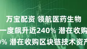 万宝配资 领航医药生物科技盘中一度飙升近240% 潜在收购区块链技术资产