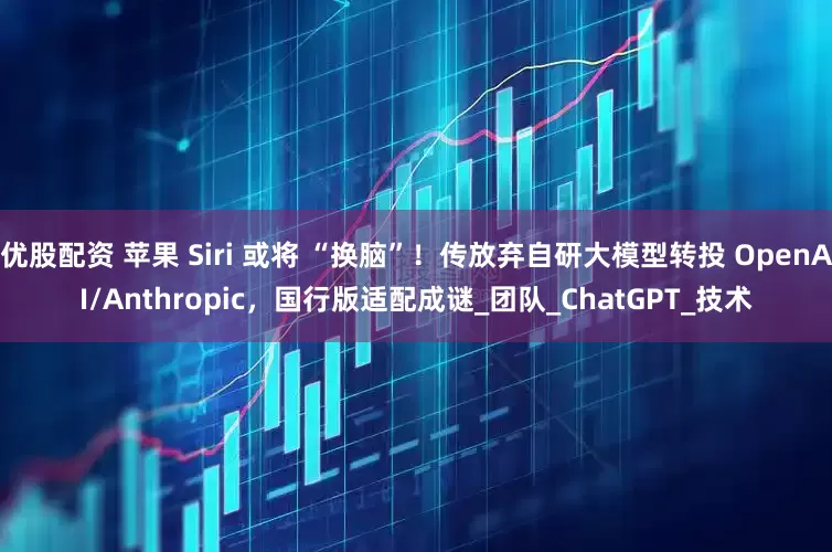 优股配资 苹果 Siri 或将 “换脑”！传放弃自研大模型转投 OpenAI/Anthropic，国行版适配成谜_团队_ChatGPT_技术