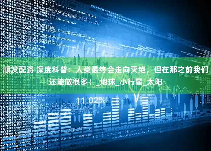 顺发配资 深度科普：人类最终会走向灭绝，但在那之前我们还能做很多！_地球_小行星_太阳