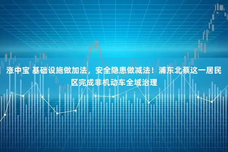 涨中宝 基础设施做加法，安全隐患做减法！浦东北蔡这一居民区完成非机动车全域治理