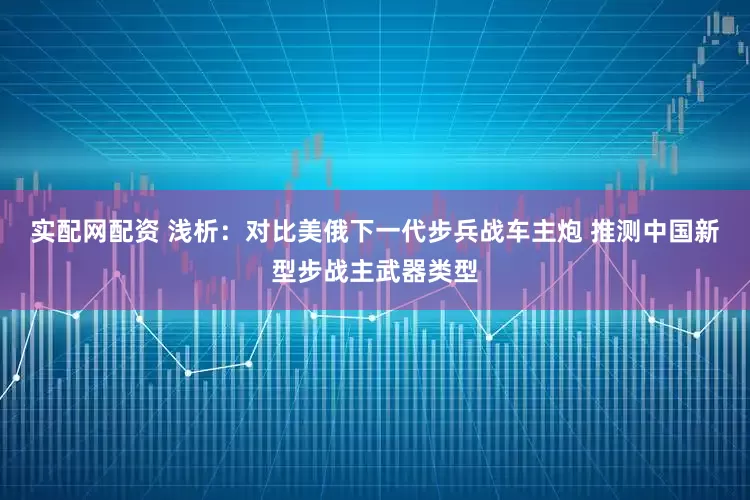 实配网配资 浅析：对比美俄下一代步兵战车主炮 推测中国新型步战主武器类型