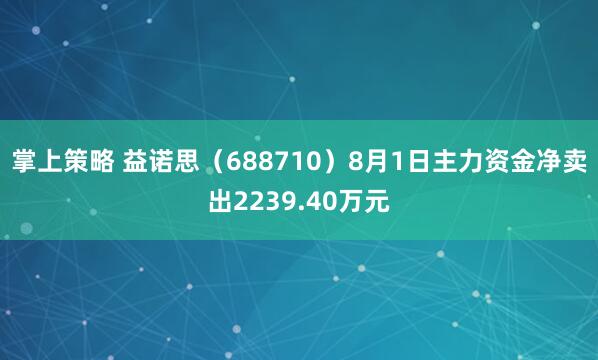 掌上策略 益诺思（688710）8月1日主力资金净卖出2239.40万元