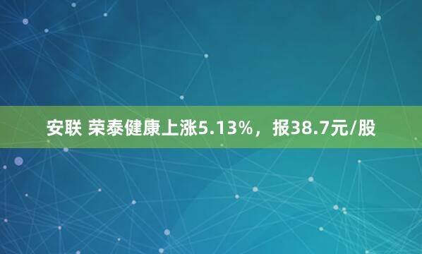 安联 荣泰健康上涨5.13%，报38.7元/股