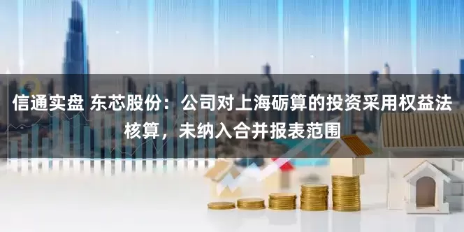 信通实盘 东芯股份：公司对上海砺算的投资采用权益法核算，未纳入合并报表范围