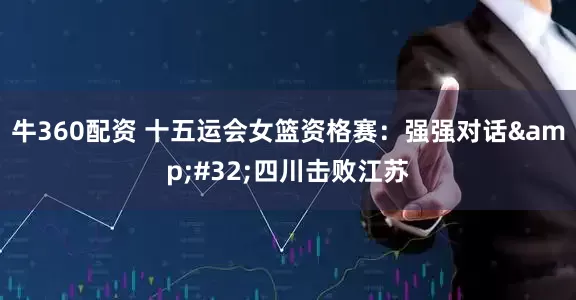 牛360配资 十五运会女篮资格赛：强强对话&#32;四川击败江苏