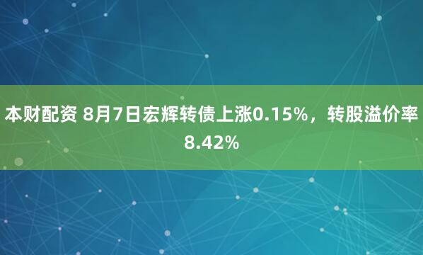 本财配资 8月7日宏辉转债上涨0.15%，转股溢价率8.42%