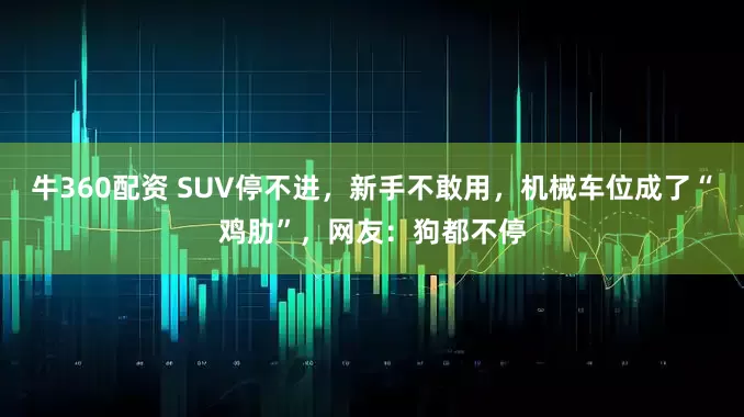 牛360配资 SUV停不进，新手不敢用，机械车位成了“鸡肋”，网友：狗都不停