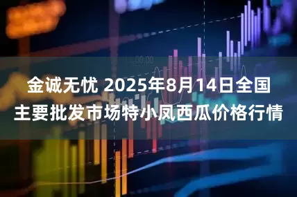 金诚无忧 2025年8月14日全国主要批发市场特小凤西瓜价格行情