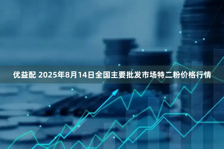 优益配 2025年8月14日全国主要批发市场特二粉价格行情