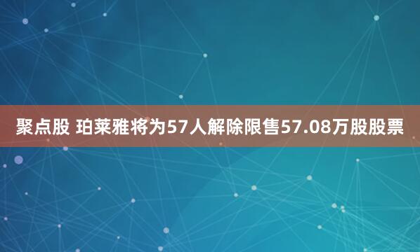 聚点股 珀莱雅将为57人解除限售57.08万股股票