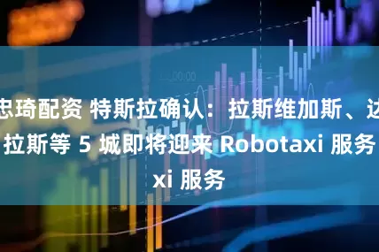 忠琦配资 特斯拉确认：拉斯维加斯、达拉斯等 5 城即将迎来 Robotaxi 服务